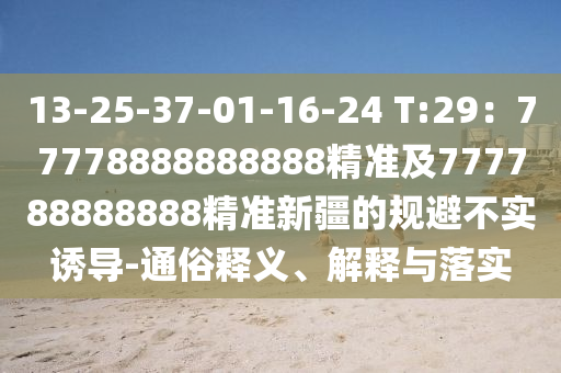 13-25-37-01-16-24 T:29：77778888888888精準(zhǔn)及777788888888精準(zhǔn)新疆的規(guī)避不實(shí)誘導(dǎo)-通俗釋義、解釋與落實(shí)