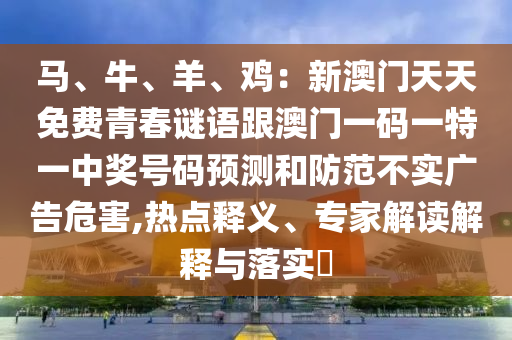 馬、牛、羊、雞：新澳門天天免費青春謎語跟澳門一碼一特一中獎號碼預(yù)測和防范不實廣告危害,熱點釋義、專家解讀解釋與落實?