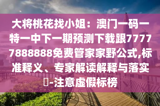 大將桃花找小姐：澳門一碼一特一中下一期預(yù)測下載跟77777888888免費管家家野公式,標(biāo)準(zhǔn)釋義、專家解讀解釋與落實?-注意虛假標(biāo)榜