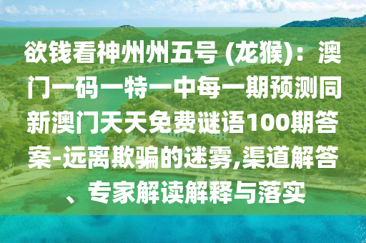 欲錢看神州州五號 (龍猴)：澳門一碼一特一中每一期預(yù)測同新澳門天天免費謎語100期答案-遠(yuǎn)離欺騙的迷霧,渠道解答、專家解讀解釋與落實