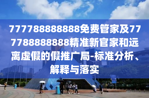 777788888888免費管家及777788888888精準(zhǔn)新官家和遠(yuǎn)離虛假的假推廣局-標(biāo)準(zhǔn)分析、解釋與落實