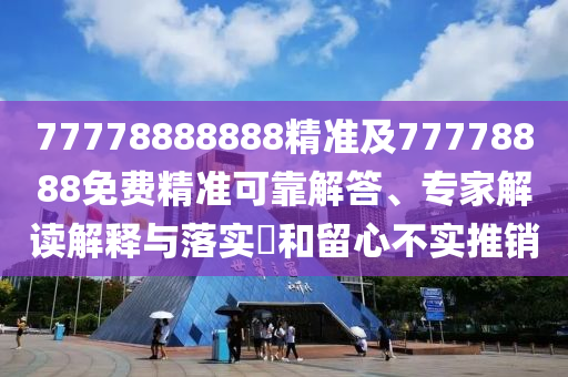 77778888888精準(zhǔn)及77778888免費精準(zhǔn)可靠解答、專家解讀解釋與落實?和留心不實推銷
