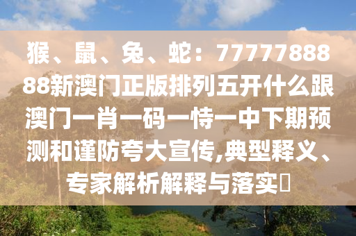 猴、鼠、兔、蛇：7777788888新澳門正版排列五開(kāi)什么跟澳門一肖一碼一恃一中下期預(yù)測(cè)和謹(jǐn)防夸大宣傳,典型釋義、專家解析解釋與落實(shí)?