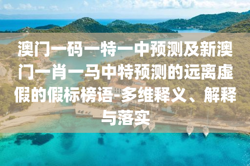 澳門一碼一特一中預(yù)測及新澳門一肖一馬中特預(yù)測的遠(yuǎn)離虛假的假標(biāo)榜語-多維釋義、解釋與落實(shí)