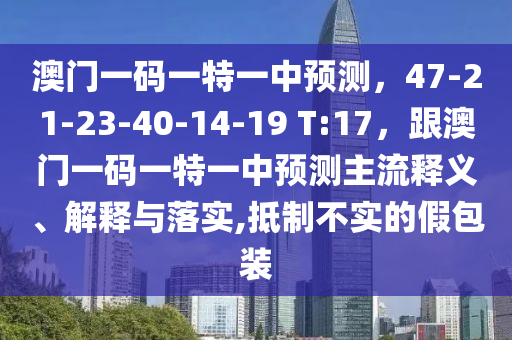 澳門一碼一特一中預(yù)測，47-21-23-40-14-19 T:17，跟澳門一碼一特一中預(yù)測主流釋義、解釋與落實(shí),抵制不實(shí)的假包裝