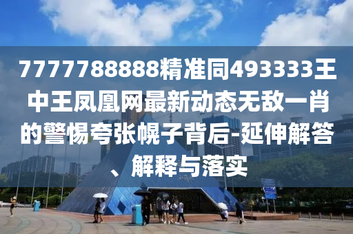 7777788888精準(zhǔn)同493333王石家莊阿鷗環(huán)?？萍加邢薰局型貘P凰網(wǎng)最新動(dòng)態(tài)無敵一肖的警惕夸張幌子背后-延伸解答、解釋與落實(shí)