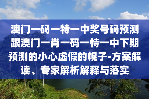 澳門一碼一特一中獎號碼預(yù)測跟澳門一肖一碼一恃一中下期預(yù)測的小心虛假的幌子-方案解讀、專家解析解釋與落實(shí)