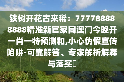 鐵樹開花古來?。?77788888888精準新官家同澳門今晚開一肖一特預測和,小心偽假宣傳陷阱-可靠解答、專家解析解釋與落實?