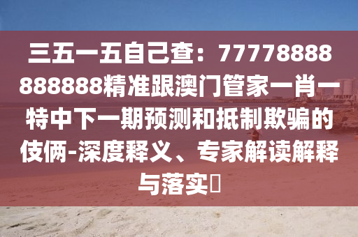 三五一五自己查：77778888888888精準跟澳門管家一肖一特中下一期預測和抵制欺騙的伎倆-深度釋義、專家解讀解釋與落實?