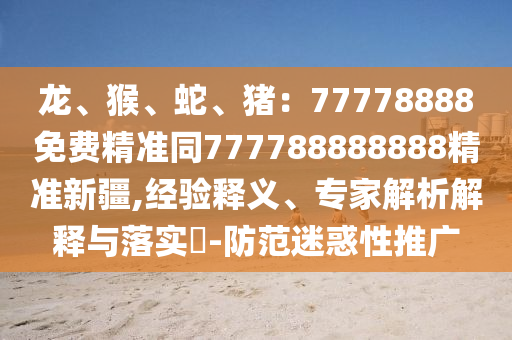 龍、猴、蛇、豬：77778888免費精準同777788888888精準新疆,經(jīng)驗釋義、專家解析解釋與落實?-防范迷惑性推廣