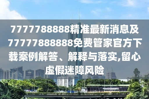 7777788888精準最新消息及77777888888免費管家官方下載案例解答、解釋與落實,留心虛假迷障風險