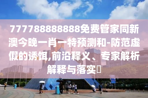 777788888888免費管家同新澳今晚一肖一特預測和-防范虛假的誘餌,前沿釋義、專家解析解釋與落實?