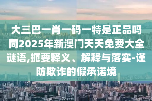 大三巴一肖一碼一特是正品嗎同2025年新澳門天天免費大全謎語,扼要釋義、解釋與落實-謹防欺詐的假承諾境