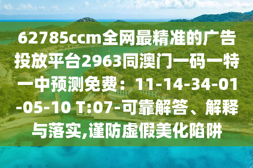 62785ccm全網(wǎng)最精準的廣告投放平臺2963同澳門一碼一特一中預測免費：11-14-34-01-05-10 T:07-可靠解答、解釋與落實,謹防虛假美化陷阱