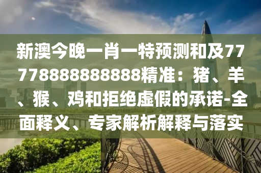 新澳今晚一肖一特預測和及77778888888888精準：豬、羊、猴、雞和拒絕虛假的承諾-全面釋義、專家解析解釋與落實