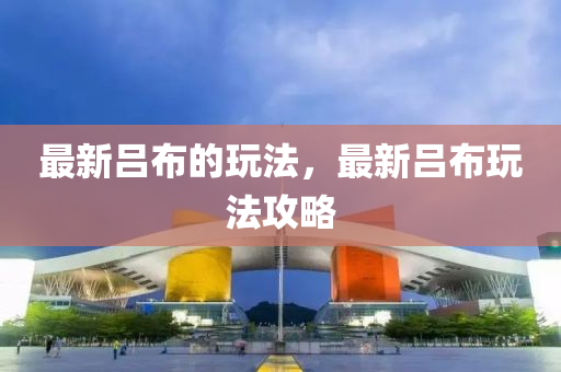 最新呂布的玩法，最新呂布玩法攻略