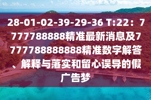 28-01-02-39-29-36 T:22：7777788888精準(zhǔn)最新消息及7777788888888精準(zhǔn)數(shù)字解答、解釋與落實(shí)和留心誤導(dǎo)的假廣告夢