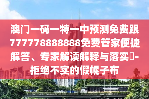 澳門一碼一特一中預(yù)測免費(fèi)跟777778888888免費(fèi)管家便捷解答、專家解讀解釋與落實(shí)?-拒絕不實(shí)的假幌子布