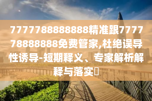 7777788888888精準(zhǔn)跟777778888888免費(fèi)管家,杜絕誤導(dǎo)性誘導(dǎo)-短期釋義、專家解析解釋與落實(shí)?