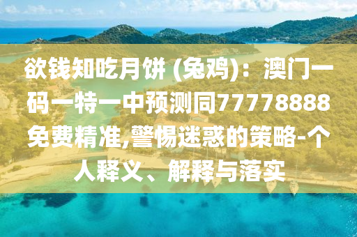 欲錢知吃月餅 (兔雞)：澳門一碼一特一中預(yù)測(cè)同77778888免費(fèi)精準(zhǔn),警惕迷惑的策略-個(gè)人釋義、解釋與落實(shí)
