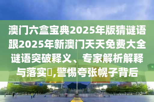 澳門六盒寶典2025年版猜謎語跟2025年新澳門天天免費(fèi)大全謎語突破釋義、專家解析解釋與落實(shí)?,警惕夸張幌子背后
