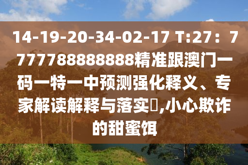 14-19-20-34-02-17 T:27：7777788888888精準(zhǔn)跟澳門一碼一特一中預(yù)測(cè)強(qiáng)化釋義、專家解讀解釋與落實(shí)?,小心欺詐的甜蜜餌