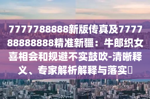 7777788888新版?zhèn)髡婕?77788888888精準(zhǔn)新疆：牛郎織女喜相會(huì)和規(guī)避不實(shí)鼓吹-清晰釋義、專家解析解釋與落實(shí)?