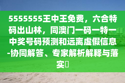 5555555王中王免費(fèi)，六合特碼出山林，同澳門(mén)一碼一特一中獎(jiǎng)號(hào)碼預(yù)測(cè)和遠(yuǎn)離虛假信息-協(xié)同解答、專家解析解釋與落實(shí)?