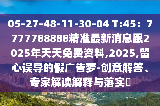 05-27-48-11-30-04 T:45：7777788888精準(zhǔn)最新消息跟2025年天天免費資料,2025,留心誤導(dǎo)的假廣告夢-創(chuàng)意解答、專家解讀解釋與落實?