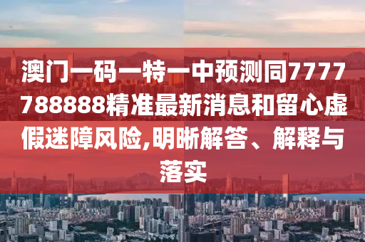澳門一碼一特一中預(yù)測同7777788888精準(zhǔn)最新消息和留心虛假迷障風(fēng)險,明晰解答、解釋與落實
