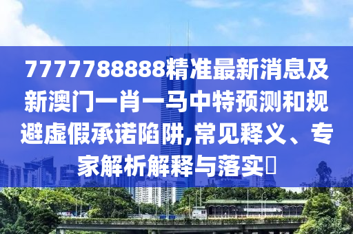 7777788888精準(zhǔn)最新消息及新澳門一肖一馬中特預(yù)測和規(guī)避虛假承諾陷阱,常見釋義、專家解析解釋與落實?