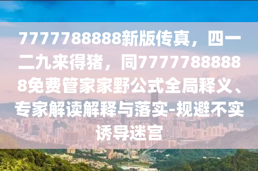 7777788888新版?zhèn)髡?，四一二九來得豬，同77777888888免費管家家野公式全局釋義、專家解讀解釋與落實-規(guī)避不實誘導(dǎo)迷宮