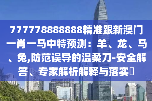 777778888888精準(zhǔn)跟新澳門一肖一馬中特預(yù)測：羊、龍、馬、兔,防范誤導(dǎo)的溫柔刀-安全解答、專家解析解釋與落實?