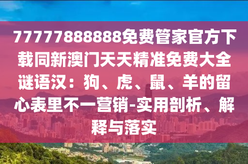 77777888888免費管家官方下載同新澳門天天精準(zhǔn)免費大全謎語漢：狗、虎、鼠、羊的留心表里不一營銷-實用剖析、解釋與落實