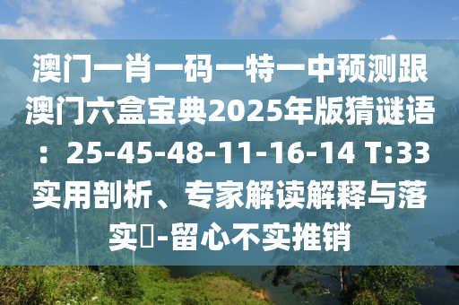 澳門一肖一碼一特一中預(yù)測跟澳門六盒寶典2025年版猜謎語：25-45-48-11-16-14 T:33實用剖析、專家解讀解釋與落實?-留心不實推銷