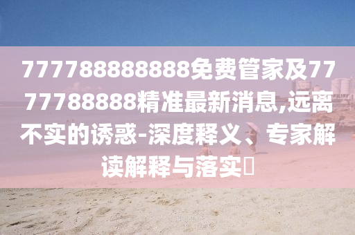 777788888888免費管家及7777788888精準(zhǔn)最新消息,遠(yuǎn)離不實的誘惑-深度釋義、專家解讀解釋與落實?