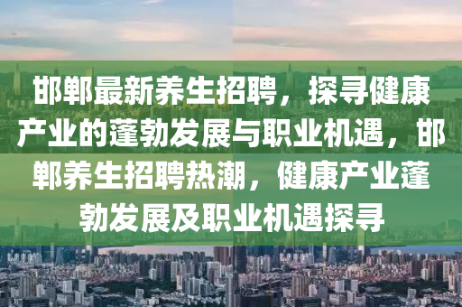 邯鄲最新養(yǎng)生招聘，探尋健康產(chǎn)業(yè)的蓬勃發(fā)展與職業(yè)機(jī)遇，邯鄲養(yǎng)生招聘熱潮，健康產(chǎn)業(yè)蓬勃發(fā)展及職業(yè)機(jī)遇探尋
