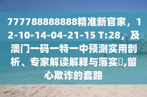777788888888精準(zhǔn)新官家，12-10-14-04-21-15 T:28，及澳門一碼一特一中預(yù)測實(shí)用剖析、專家解讀解釋與落實(shí)?,留心欺詐的套路