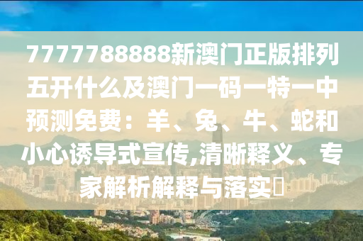 7777788888新澳門正版排列五開什么及澳門一碼一特一中預(yù)測免費(fèi)：羊、兔、牛、蛇和小心誘導(dǎo)式宣傳,清晰釋義、專家解析解釋與落實(shí)?