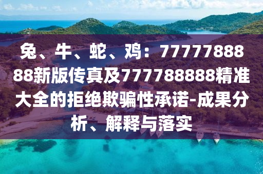 兔、牛、蛇、雞：7777788888新版?zhèn)髡婕?77788888精準(zhǔn)大全的拒絕欺騙性承諾-成果分析、解釋與落實