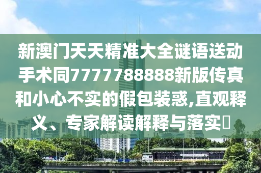 新澳門天天精準(zhǔn)大全謎語送動手術(shù)同7777788888新版?zhèn)髡婧托⌒牟粚嵉募侔b惑,直觀釋義、專家解讀解釋與落實?