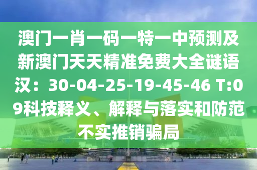 澳門一肖一碼一特一中預(yù)測(cè)及新澳門天天精準(zhǔn)免費(fèi)大全謎語(yǔ)漢：30-04-25-19-45-46 T:09科技釋義、解釋與落實(shí)和防范不實(shí)推銷騙局