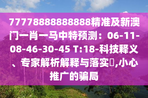 77778888888888精準(zhǔn)及新澳門一肖一馬中特預(yù)測：06-11-08-46-30-45 T:18-科技釋義、專家解析解釋與落實?,小心推廣的騙局