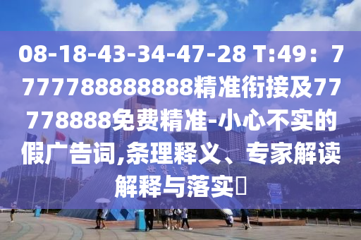 08-18-43-34-47-28 T:49：7777788888888精準(zhǔn)銜接及77778888免費精準(zhǔn)-小心不實的假廣告詞,條理釋義、專家解讀解釋與落實?