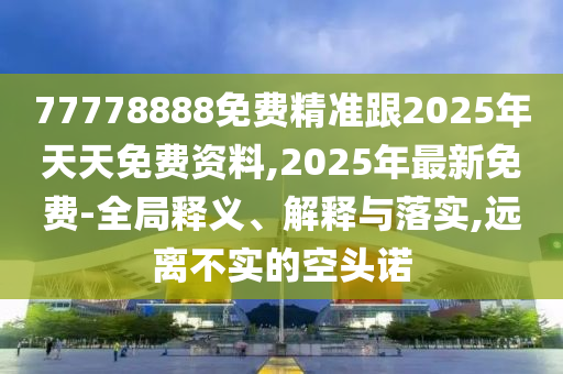 77778888免費精準(zhǔn)跟2025年天天免費資料,2025年最新免費-全局釋義、解釋與落實,遠(yuǎn)離不實的空頭諾