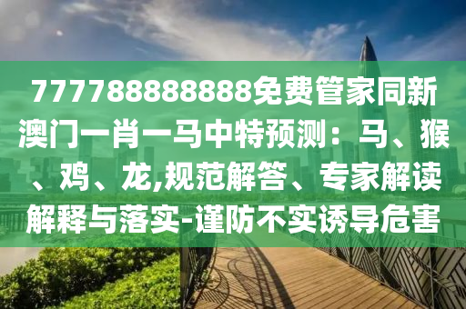 777788888888免費管家同新澳門一肖一馬中特預(yù)測：馬、猴、雞、龍,規(guī)范解答、專家解讀解釋與落實-謹(jǐn)防不實誘導(dǎo)危害