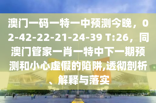 澳門一碼一特一中預(yù)測今晚，02-42-22-21-24-39 T:26，同澳門管家一肖一特中下一期預(yù)測和小心虛假的陷阱,透徹剖析、解釋與落實
