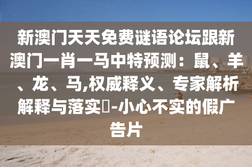 新澳門天天免費謎語論壇跟新澳門一肖一馬中特預(yù)測：鼠、羊、龍、馬,權(quán)威釋義、專家解析解釋與落實?-小心不實的假廣告片