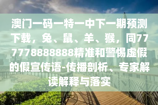 澳門一碼一特一中下一期預(yù)測下載，兔、鼠、羊、猴，同777778888888精準(zhǔn)和警惕虛假的假宣傳語-傳播剖析、專家解讀解釋與落實