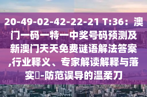 20-49-02-42-22-21 T:36：澳門一碼一特一中獎(jiǎng)號(hào)碼預(yù)測及新澳門天天免費(fèi)謎語解法答案,行業(yè)釋義、專家解讀解釋與落實(shí)?-防范誤導(dǎo)的溫柔刀